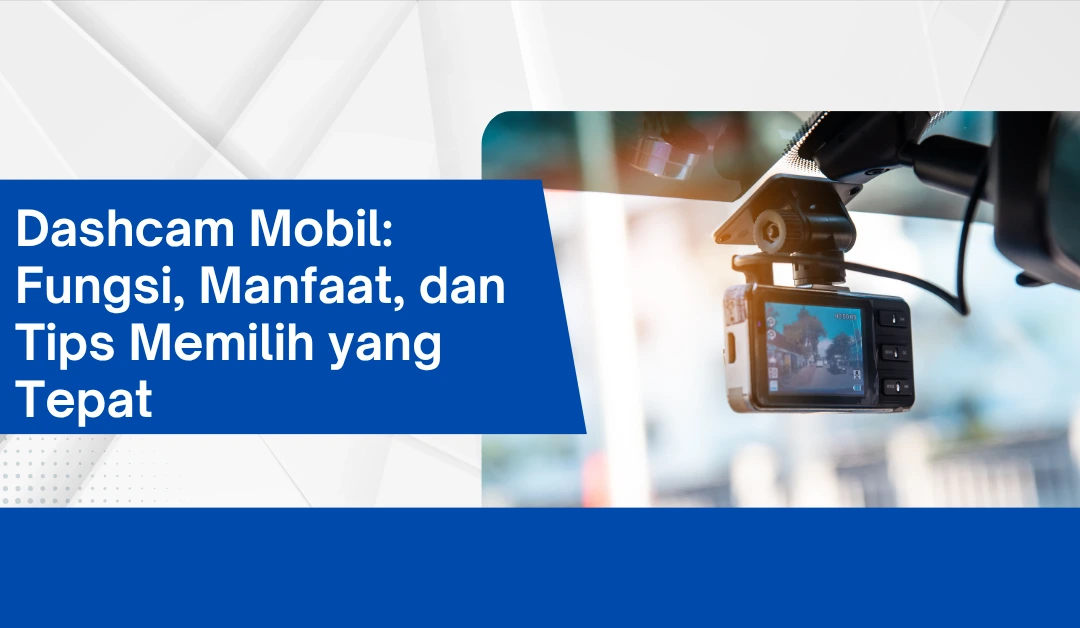 Dashcam Mobil: Fungsi, Manfaat, dan Tips Memilih yang Tepat