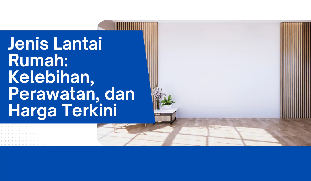 Jenis Lantai Rumah: Kelebihan, Perawatan, dan Harga Terkini